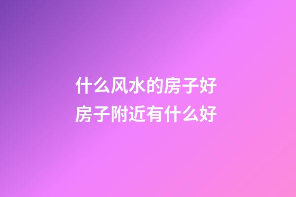 什么风水的房子好 房子附近有什么好